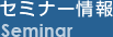 セミナー情報 Seminar